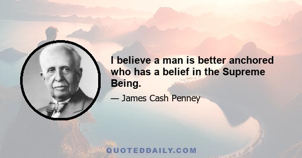 I believe a man is better anchored who has a belief in the Supreme Being.