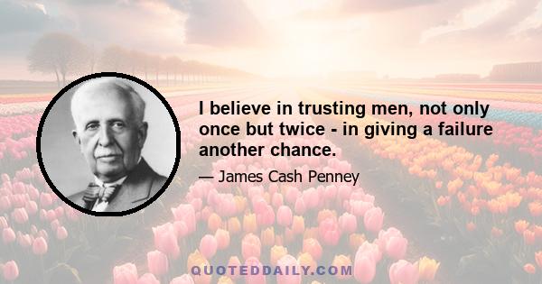 I believe in trusting men, not only once but twice - in giving a failure another chance.