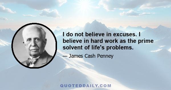 I do not believe in excuses. I believe in hard work as the prime solvent of life's problems.