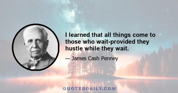 I learned that all things come to those who wait-provided they hustle while they wait.