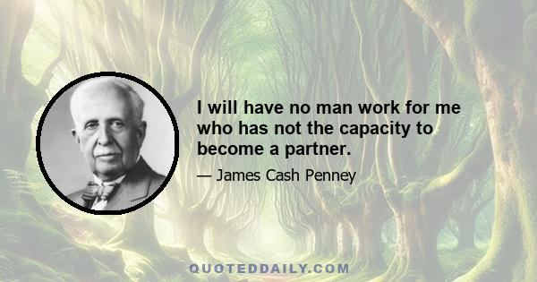 I will have no man work for me who has not the capacity to become a partner.