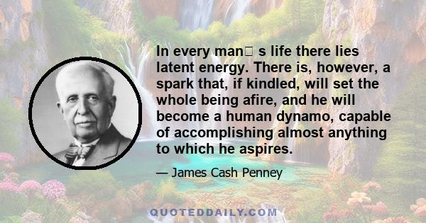 In every man s life there lies latent energy. There is, however, a spark that, if kindled, will set the whole being afire, and he will become a human dynamo, capable of accomplishing almost anything to which he aspires.