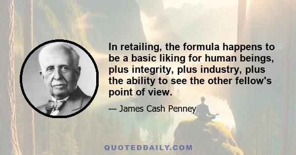 In retailing, the formula happens to be a basic liking for human beings, plus integrity, plus industry, plus the ability to see the other fellow's point of view.