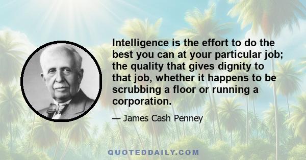 Intelligence is the effort to do the best you can at your particular job; the quality that gives dignity to that job, whether it happens to be scrubbing a floor or running a corporation.