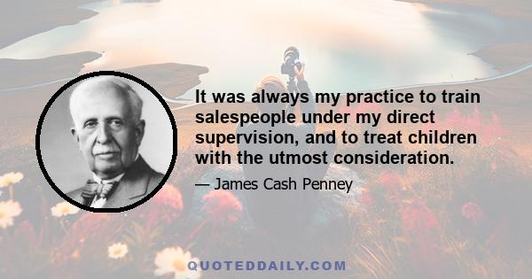 It was always my practice to train salespeople under my direct supervision, and to treat children with the utmost consideration.