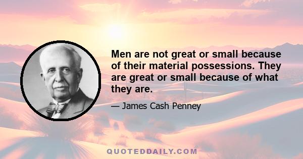 Men are not great or small because of their material possessions. They are great or small because of what they are.