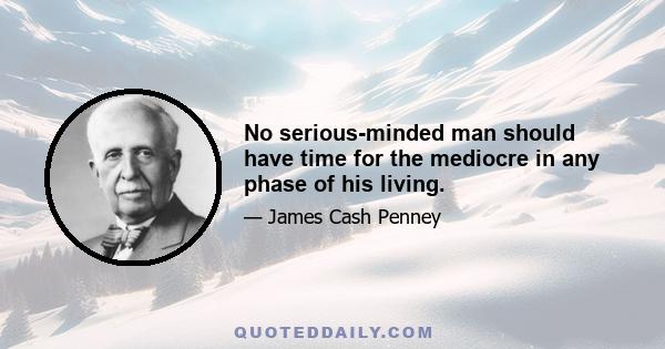 No serious-minded man should have time for the mediocre in any phase of his living.