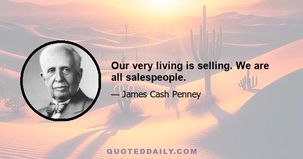 Our very living is selling. We are all salespeople.