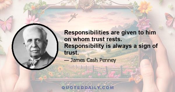 Responsibilities are given to him on whom trust rests. Responsibility is always a sign of trust.