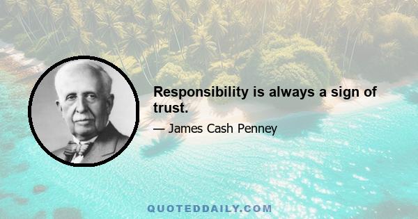 Responsibility is always a sign of trust.