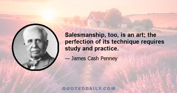 Salesmanship, too, is an art; the perfection of its technique requires study and practice.