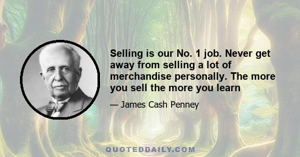 Selling is our No. 1 job. Never get away from selling a lot of merchandise personally. The more you sell the more you learn