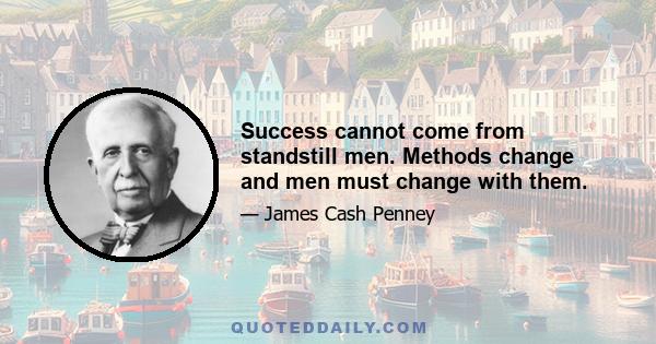 Success cannot come from standstill men. Methods change and men must change with them.