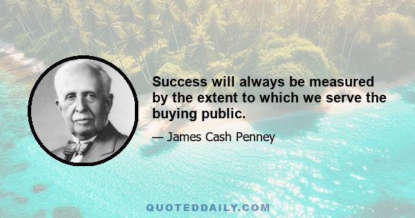 Success will always be measured by the extent to which we serve the buying public.