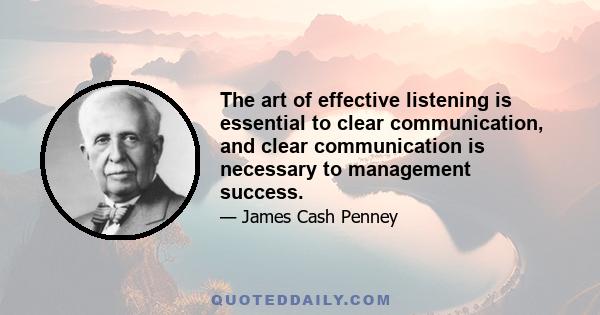 The art of effective listening is essential to clear communication, and clear communication is necessary to management success.