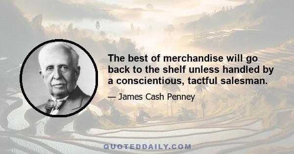 The best of merchandise will go back to the shelf unless handled by a conscientious, tactful salesman.