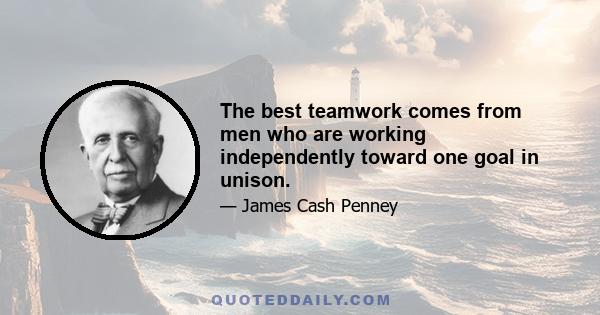 The best teamwork comes from men who are working independently toward one goal in unison.