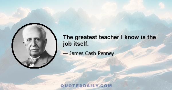 The greatest teacher I know is the job itself.