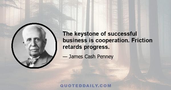 The keystone of successful business is cooperation. Friction retards progress.