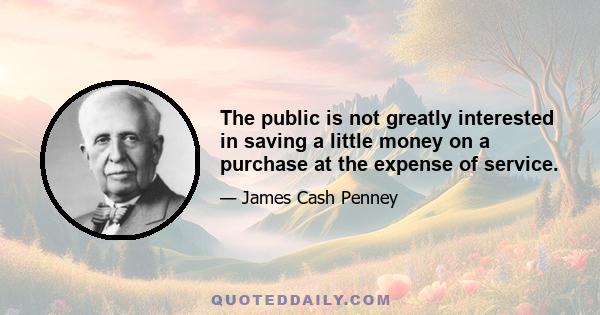 The public is not greatly interested in saving a little money on a purchase at the expense of service.