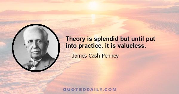 Theory is splendid but until put into practice, it is valueless.