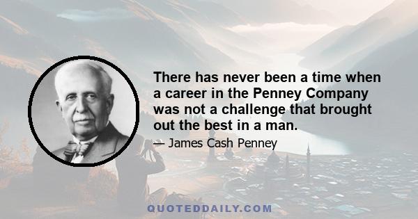 There has never been a time when a career in the Penney Company was not a challenge that brought out the best in a man.