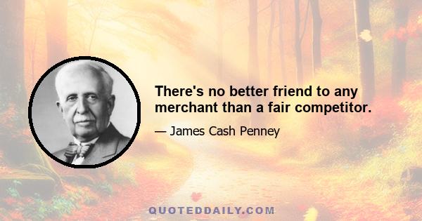 There's no better friend to any merchant than a fair competitor.