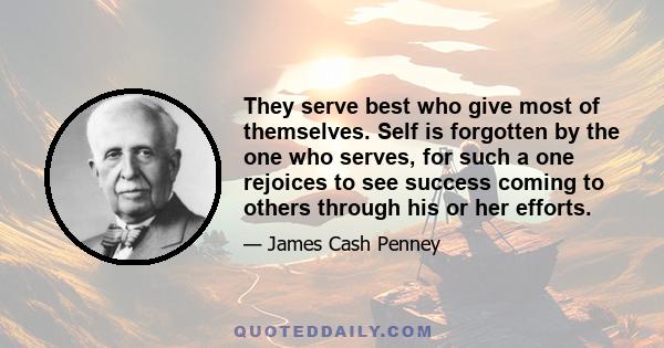 They serve best who give most of themselves. Self is forgotten by the one who serves, for such a one rejoices to see success coming to others through his or her efforts.