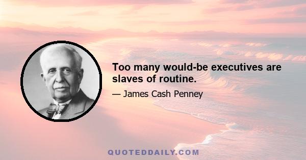 Too many would-be executives are slaves of routine.