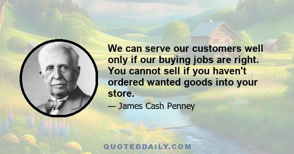 We can serve our customers well only if our buying jobs are right. You cannot sell if you haven't ordered wanted goods into your store.