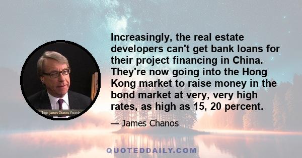 Increasingly, the real estate developers can't get bank loans for their project financing in China. They're now going into the Hong Kong market to raise money in the bond market at very, very high rates, as high as 15,