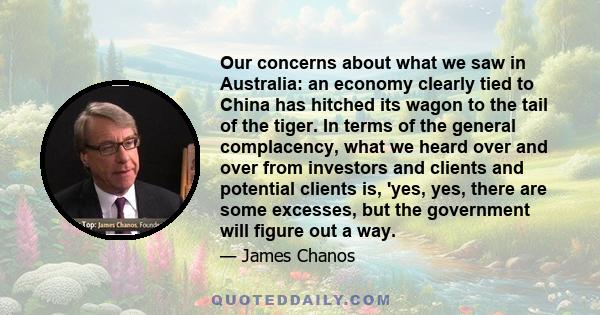 Our concerns about what we saw in Australia: an economy clearly tied to China has hitched its wagon to the tail of the tiger. In terms of the general complacency, what we heard over and over from investors and clients