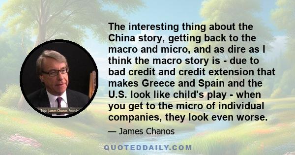 The interesting thing about the China story, getting back to the macro and micro, and as dire as I think the macro story is - due to bad credit and credit extension that makes Greece and Spain and the U.S. look like