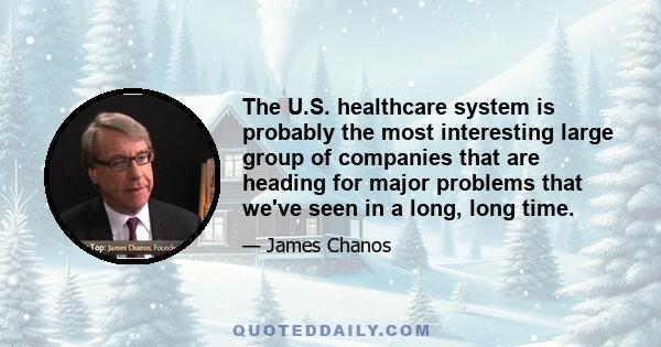 The U.S. healthcare system is probably the most interesting large group of companies that are heading for major problems that we've seen in a long, long time.