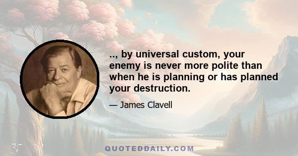 .., by universal custom, your enemy is never more polite than when he is planning or has planned your destruction.