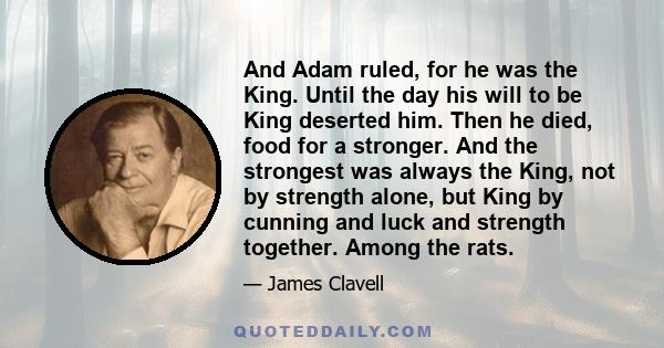 And Adam ruled, for he was the King. Until the day his will to be King deserted him. Then he died, food for a stronger. And the strongest was always the King, not by strength alone, but King by cunning and luck and