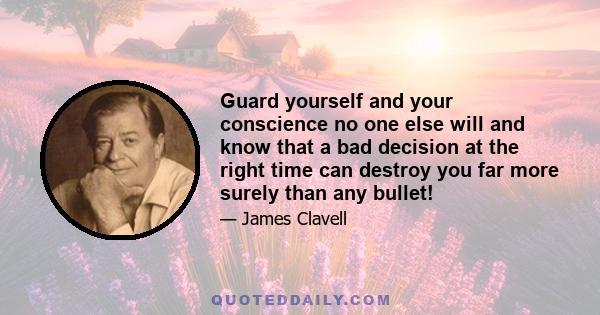 Guard yourself and your conscience no one else will and know that a bad decision at the right time can destroy you far more surely than any bullet!