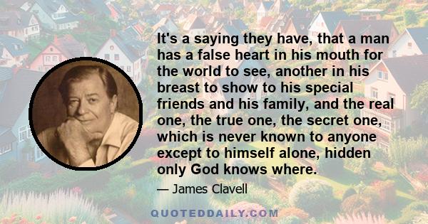 It's a saying they have, that a man has a false heart in his mouth for the world to see, another in his breast to show to his special friends and his family, and the real one, the true one, the secret one, which is