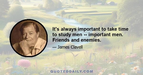 It's always important to take time to study men -- important men. Friends and enemies.