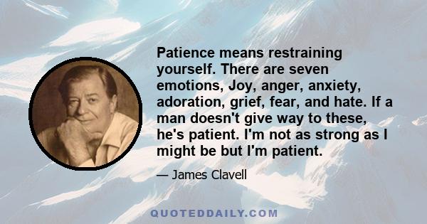 Patience means restraining yourself. There are seven emotions, Joy, anger, anxiety, adoration, grief, fear, and hate. If a man doesn't give way to these, he's patient. I'm not as strong as I might be but I'm patient.