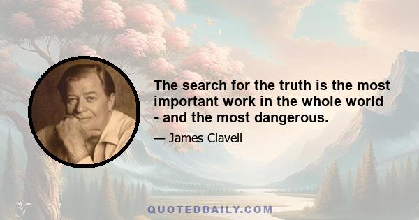 The search for the truth is the most important work in the whole world - and the most dangerous.