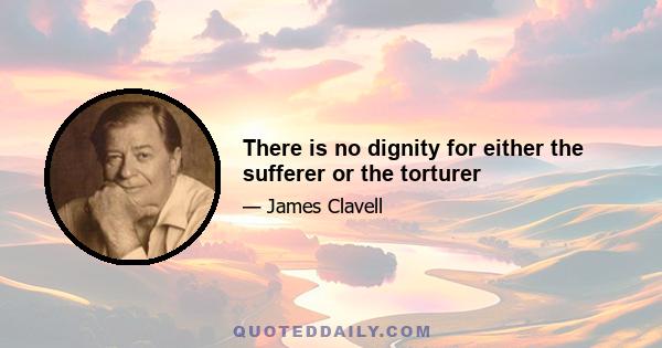 There is no dignity for either the sufferer or the torturer