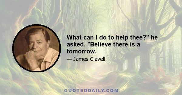 What can I do to help thee? he asked. Believe there is a tomorrow.