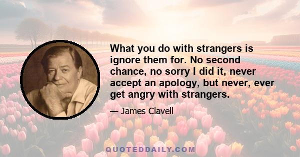 What you do with strangers is ignore them for. No second chance, no sorry I did it, never accept an apology, but never, ever get angry with strangers.