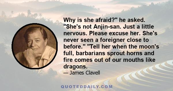 Why is she afraid? he asked. She's not Anjin-san. Just a little nervous. Please excuse her. She's never seen a foreigner close to before. Tell her when the moon's full, barbarians sprout horns and fire comes out of our