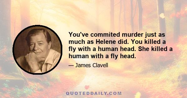 You've commited murder just as much as Helene did. You killed a fly with a human head. She killed a human with a fly head.