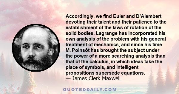 Accordingly, we find Euler and D'Alembert devoting their talent and their patience to the establishment of the laws of rotation of the solid bodies. Lagrange has incorporated his own analysis of the problem with his