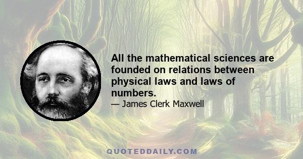 All the mathematical sciences are founded on relations between physical laws and laws of numbers.