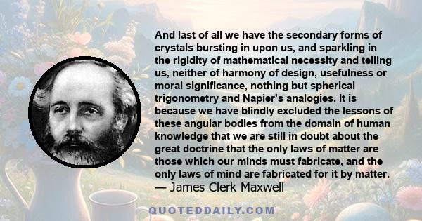 And last of all we have the secondary forms of crystals bursting in upon us, and sparkling in the rigidity of mathematical necessity and telling us, neither of harmony of design, usefulness or moral significance,