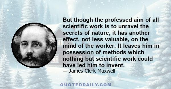 But though the professed aim of all scientific work is to unravel the secrets of nature, it has another effect, not less valuable, on the mind of the worker. It leaves him in possession of methods which nothing but